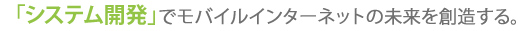 「システム開発」でモバイルインターネットの未来を創造する。